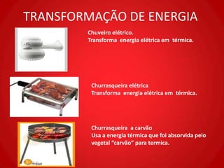 TRANSFORMAÇÃO DE ENERGIA
        Chuveiro elétrico.
        Transforma energia elétrica em térmica.




         Churrasqueira elétrica
         Transforma energia elétrica em térmica.




         Churrasqueira a carvão
         Usa a energia térmica que foi absorvida pelo
         vegetal “carvão” para termica.
 
