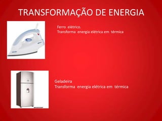 TRANSFORMAÇÃO DE ENERGIA
       Ferro elétrico.
       Transforma energia elétrica em térmica




      Geladeira
      Transforma energia elétrica em térmica
 