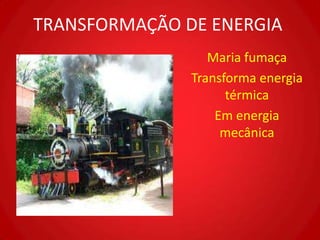 TRANSFORMAÇÃO DE ENERGIA
                  Maria fumaça
               Transforma energia
                     térmica
                   Em energia
                    mecânica
 
