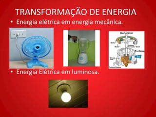 TRANSFORMAÇÃO DE ENERGIA
• Energia elétrica em energia mecânica.




• Energia Elétrica em luminosa.
 