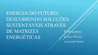 ENERGIA DO FUTURO:
DESCOBRINDO SOLUÇÕES
SUSTENTÁVEIS ATRAVÉS
DE MATRIZES
ENERGÉTICAS
Professores:
Ernane Oliveira
Lucineide Soares
 