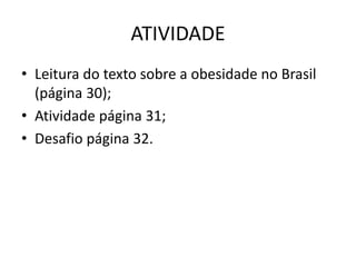 ATIVIDADE
• Leitura do texto sobre a obesidade no Brasil
(página 30);
• Atividade página 31;
• Desafio página 32.
 