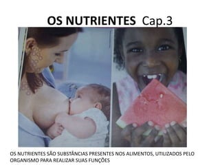 OS NUTRIENTES Cap.3
OS NUTRIENTES SÃO SUBSTÂNCIAS PRESENTES NOS ALIMENTOS, UTILIZADOS PELO
ORGANISMO PARA REALIZAR SUAS FUNÇÕES
 
