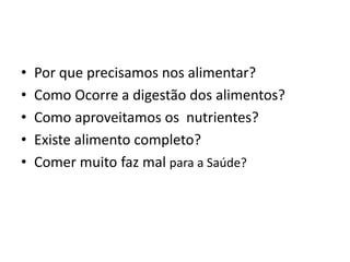 • Por que precisamos nos alimentar?
• Como Ocorre a digestão dos alimentos?
• Como aproveitamos os nutrientes?
• Existe alimento completo?
• Comer muito faz mal para a Saúde?
 