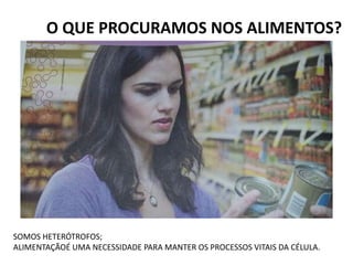 O QUE PROCURAMOS NOS ALIMENTOS?
SOMOS HETERÓTROFOS;
ALIMENTAÇÃOÉ UMA NECESSIDADE PARA MANTER OS PROCESSOS VITAIS DA CÉLULA.
 