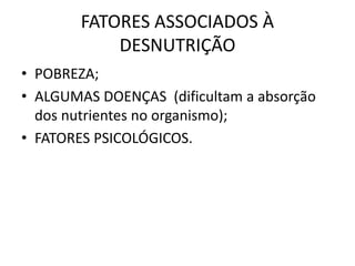 FATORES ASSOCIADOS À
DESNUTRIÇÃO
• POBREZA;
• ALGUMAS DOENÇAS (dificultam a absorção
dos nutrientes no organismo);
• FATORES PSICOLÓGICOS.
 