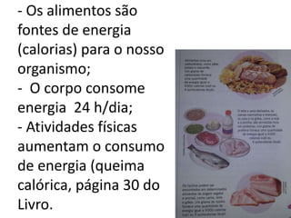 - Os alimentos são
fontes de energia
(calorias) para o nosso
organismo;
- O corpo consome
energia 24 h/dia;
- Atividades físicas
aumentam o consumo
de energia (queima
calórica, página 30 do
Livro.
 