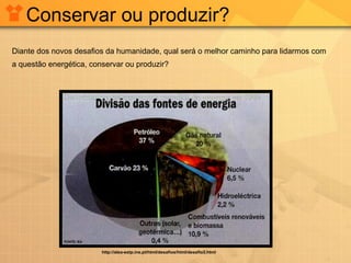 Conservar ou produzir?
Diante dos novos desafios da humanidade, qual será o melhor caminho para lidarmos com
a questão energética, conservar ou produzir?

http://alea-estp.ine.pt/html/desafios/html/desafio3.html

 