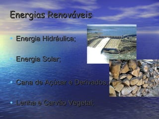 Energias Renováveis:

• Energia Hidráulica;

• Energia Solar;

• Cana de Açúcar e Derivados;

• Lenha e Carvão Vegetal;
 