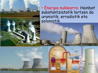 • Energia nuklearra: Hainbat
substantziatatik lortzen da
uraniotik, erradiotik eta
poloniatik.

 