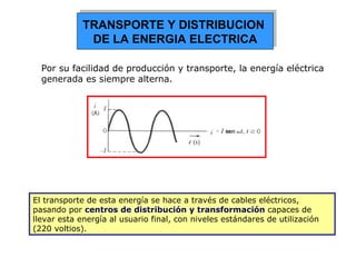 Por su facilidad de producción y transporte, la energía eléctrica generada es siempre alterna. El transporte de esta energía se hace a través de cables eléctricos, pasando por  centros de distribución y transformación  capaces de llevar esta energía al usuario final, con niveles estándares de utilización (220 voltios). TRANSPORTE Y DISTRIBUCION  DE LA ENERGIA ELECTRICA 