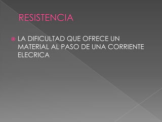    LA DIFICULTAD QUE OFRECE UN
    MATERIAL AL PASO DE UNA CORRIENTE
    ELECRICA
 
