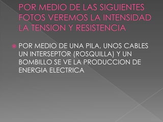    POR MEDIO DE UNA PILA, UNOS CABLES
    UN INTERSEPTOR (ROSQUILLA) Y UN
    BOMBILLO SE VE LA PRODUCCION DE
    ENERGIA ELECTRICA
 