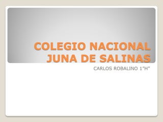 COLEGIO NACIONAL
JUNA DE SALINAS
CARLOS ROBALINO 1”H”
 