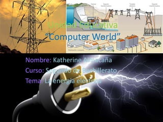 Unidad Educativa
“Computer World”
Nombre: Katherine Aimacaña
Curso: Segundo de Bachillerato
Tema: La energía eléctrica

 