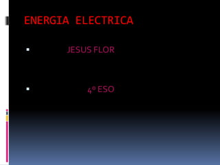 ENERGIA ELECTRICA
 JESUS FLOR
 4º ESO
 