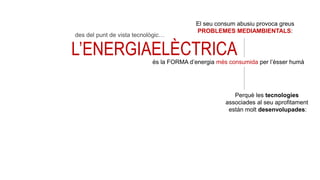 L’ELECTRICITAT
ÉS L’ENERGIA
QUE ES MANIFESTA
EN FORMA DE
CORRENT ELÈCTRIC
ELÈCTRICA
Perquè les tecnologies
associades al seu aprofitament
están molt desenvolupades:
és la FORMA d’energia més consumida per l’èsser humà
des del punt de vista tecnològic…
El seu consum abusiu provoca greus
PROBLEMES MEDIAMBIENTALS:
 