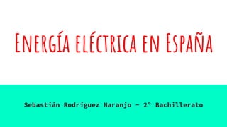 Energía eléctrica en España
Sebastián Rodríguez Naranjo - 2º Bachillerato
 