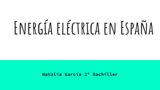 Energía eléctrica en España
Natalia García 2º Bachiller
 