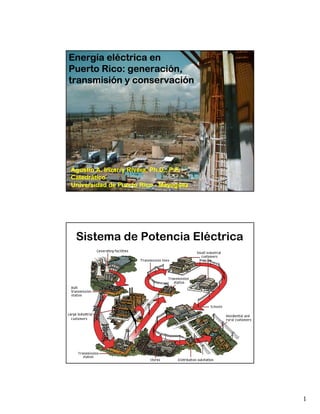 Energía eléctrica en
Puerto Rico: generación,
transmisión y conservación




Agustín A. Irizarry Rivera, Ph.D., P.E.
Catedrático
Universidad de Puerto Rico - Mayagüez




 Sistema de Potencia Eléctrica




                                          1
 