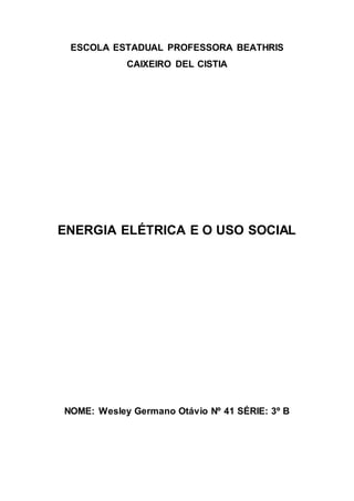 ESCOLA ESTADUAL PROFESSORA BEATHRIS 
CAIXEIRO DEL CISTIA 
ENERGIA ELÉTRICA E O USO SOCIAL 
NOME: Wesley Germano Otávio Nº 41 SÉRIE: 3º B 
 