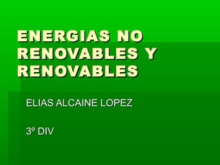 ENERGIAS NO
RENOVABLES Y
RENOVABLES

ELIAS ALCAINE LOPEZ

3º DIV
 