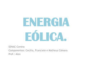 ENERGIA
           EÓLICA.
SENAC-Centro
Componentes: Cecília, Franciele e Matheus Câmara
Prof.: Alex
 