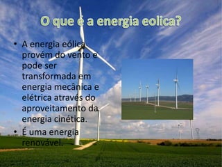 • A energia eólica
  provém do vento e
  pode ser
  transformada em
  energia mecânica e
  elétrica através do
  aproveitamento da
  energia cinética.
• É uma energia
  renovável.
 