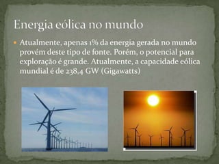  Atualmente, apenas 1% da energia gerada no mundo
provém deste tipo de fonte. Porém, o potencial para
exploração é grande. Atualmente, a capacidade eólica
mundial é de 238,4 GW (Gigawatts)
 