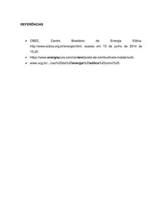 REFERÊNCIAS
 CBEE, Centro Brasileiro de Energia Eólica.
http://www.eolica.org.br/energia.html, acesso em 15 de junho de 2014 às
15:25.
 https://www.energiapura.com/content/posto-de-combustíveis-instala-turbi.
 www.ucg.br/.../uso%20da%20energia%20eólica%20como%20.
 
