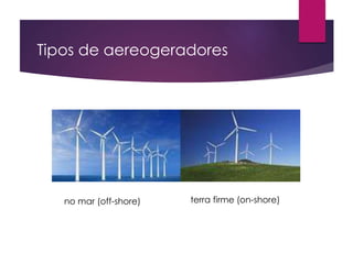 Tipos de aereogeradores 
no mar (off-shore) terra firme (on-shore) 
 