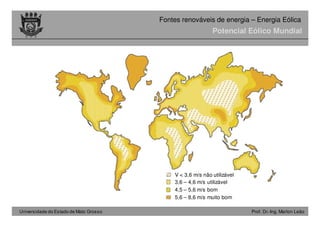 Universidade do Estado de Mato Grosso Prof. Dr.-Ing. Marlon Leão
Fontes renováveis ​​de energia – Energia Eólica
Potencial Eólico Mundial
V < 3,6 m/s não utilizável
3,6 – 4,6 m/s utilizável
4,5 – 5,6 m/s bom
5,6 – 8,6 m/s muito bom
 