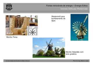 Universidade do Estado de Mato Grosso Prof. Dr.-Ing. Marlon Leão
Fontes renováveis ​​de energia – Energia Eólica
Usinas Eólicas Históricas
Moinho Persa
Westernmill para
bombeamento de
água
Moinho Holandês com
torre giratória
 