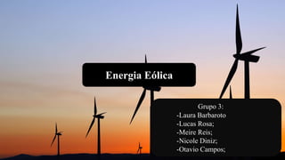 Energia Eólica
Grupo 3:
-Laura Barbaroto
-Lucas Rosa;
-Meire Reis;
-Nicole Diniz;
-Otavio Campos;
 