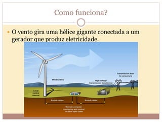Como funciona?
 O vento gira uma hélice gigante conectada a um
gerador que produz eletricidade.
 