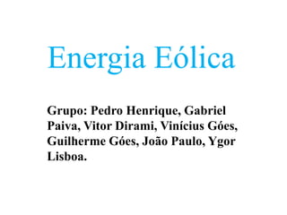 Energia Eólica
Grupo: Pedro Henrique, Gabriel
Paiva, Vitor Dirami, Vinícius Góes,
Guilherme Góes, João Paulo, Ygor
Lisboa.
 