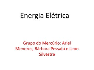 Energia Elétrica Grupo do Mercúrio: Ariel Menezes, Bárbara Pessata e Leon Silvestre 