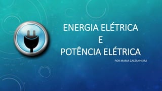ENERGIA ELÉTRICA
E
POTÊNCIA ELÉTRICA
POR MARIA CASTANHEIRA
 