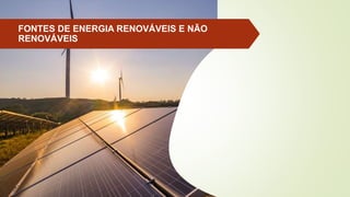 FONTES DE ENERGIA RENOVÁVEIS E NÃO
RENOVÁVEIS
 