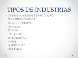 TIPOS DE INDUSTRIAS 
• DE BASE OU DE BENS DE PRODUÇÃO 
• BENS INTERMEDIÁRIOS 
• BENS DE CONSUMO 
• PRIVADAS 
• ESTATAIS 
• NACIONAIS 
• ESTRANGEIRAS 
• MISTAS 
• TRADICIONAIS 
• MODERNAS 
 
