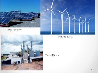 Placas solares 
Parque eólico 
Termelétrica 
 
