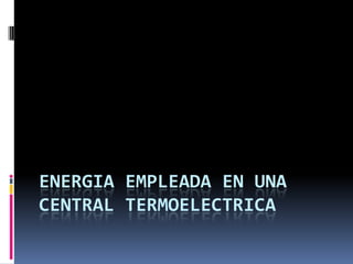 ENERGIA EMPLEADA EN UNA
CENTRAL TERMOELECTRICA
 
