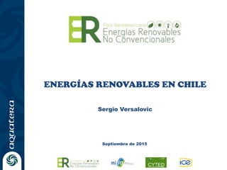 ENERGÍAS RENOVABLES EN CHILE
Septiembre de 2015
Sergio Versalovic
 