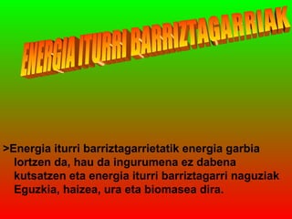 >Energia iturri barriztagarrietatik energia garbia
lortzen da, hau da ingurumena ez dabena
kutsatzen eta energia iturri barriztagarri naguziak
Eguzkia, haizea, ura eta biomasea dira.

 