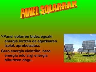 >Panel solarren bidez eguzki
energia lortzen da eguzkiaren
izpiak aprobetzatuz.
Gero energia elektriko, bero
energia edo argi energia
bihurtzen dogu.

 