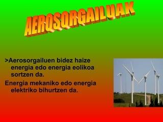 >Aerosorgailuen bidez haize
energia edo energia eolikoa
sortzen da.
Energia mekaniko edo energia
elektriko bihurtzen da.

 