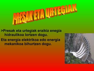 >Presak eta urtegiak eraikiz enegia
hidraulikoa lortzen dogu.
Eta energia elektrikoa edo energia
mekanikoa bihurtzen dogu.

 