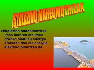 >Istalazino mareomotrizek
itsas beraren eta itsas
gorako olattuen energia
erabilten dau eta energia
elektriko bihurtzen da.

 