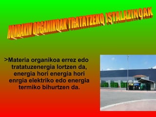 >Materia organikoa errez edo
tratatuzenergia lortzen da,
energia hori energia hori
enrgia elektriko edo energia
termiko bihurtzen da.

 