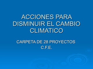 ACCIONES PARA DISMINUIR EL CAMBIO CLIMATICO CARPETA DE 28 PROYECTOS  C.F.E. 